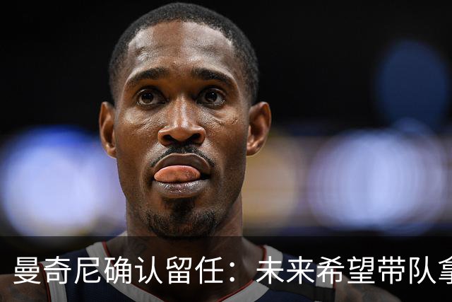 曼奇尼确认留任：未来希望带队拿世界杯冠军