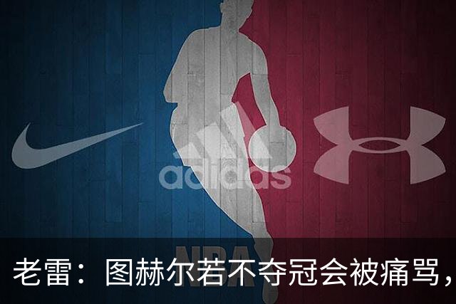 老雷：图赫尔若不夺冠会被痛骂，我会带上帕尔默 福登 马奎和鲍文